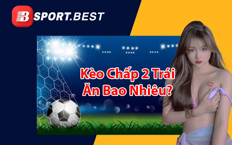 Kèo chấp 2 trái ăn bao nhiêu tiền?